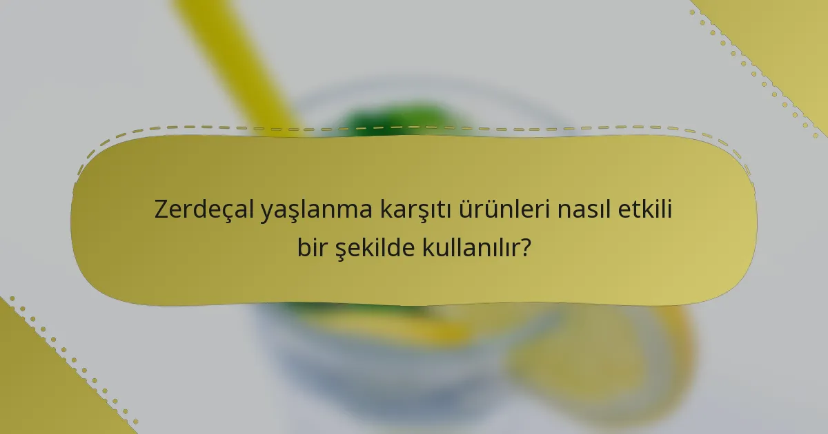 Zerdeçal yaşlanma karşıtı ürünleri nasıl etkili bir şekilde kullanılır?