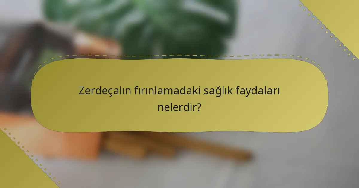 Zerdeçalın fırınlamadaki sağlık faydaları nelerdir?